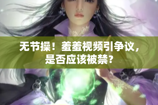 无节操！羞羞视频引争议，是否应该被禁？