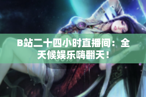 B站二十四小时直播间：全天候娱乐嗨翻天！