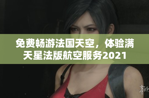 免费畅游法国天空，体验满天星法版航空服务2021