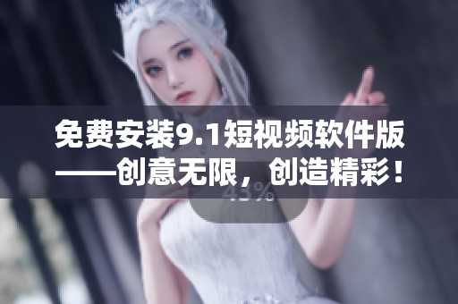 免费安装9.1短视频软件版——创意无限，创造精彩！