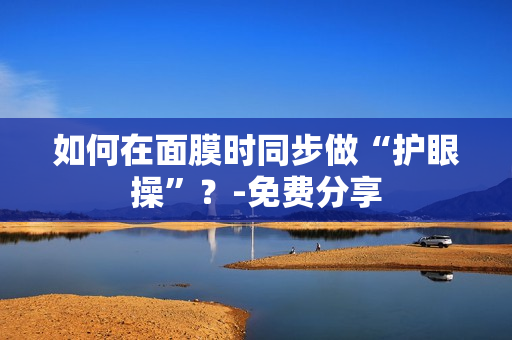 如何在面膜时同步做“护眼操”？-免费分享