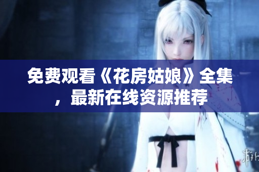 免费观看《花房姑娘》全集，最新在线资源推荐