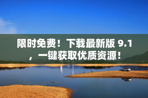 限时免费！下载最新版 9.1，一键获取优质资源！