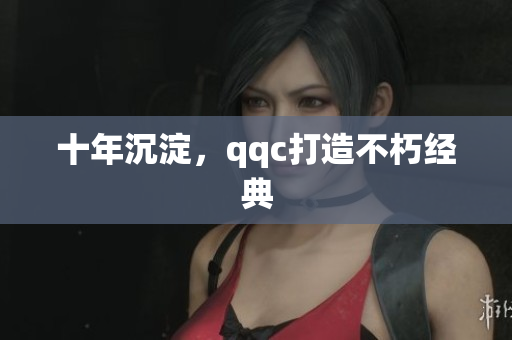 十年沉淀，qqc打造不朽经典