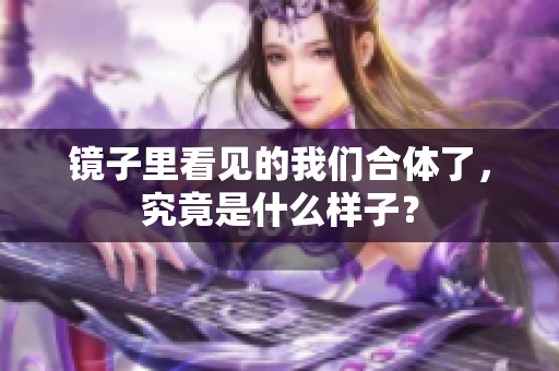 镜子里看见的我们合体了，究竟是什么样子？