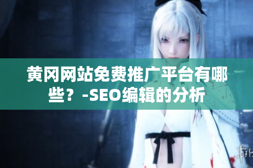 黄冈网站免费推广平台有哪些？-SEO编辑的分析