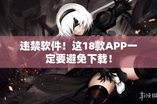 违禁软件！这18款APP一定要避免下载！
