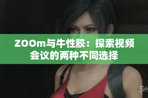 ZOOm与牛性胶：探索视频会议的两种不同选择