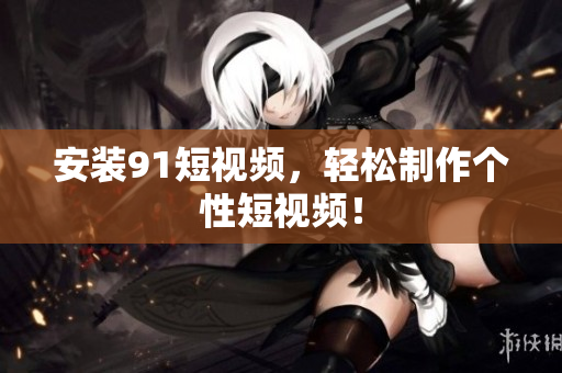 安装9.1短视频，轻松制作个性短视频！