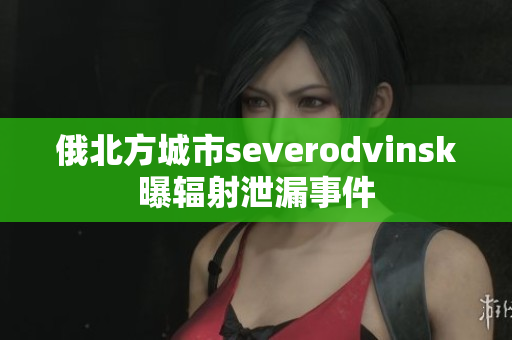 俄北方城市severodvinsk曝辐射泄漏事件