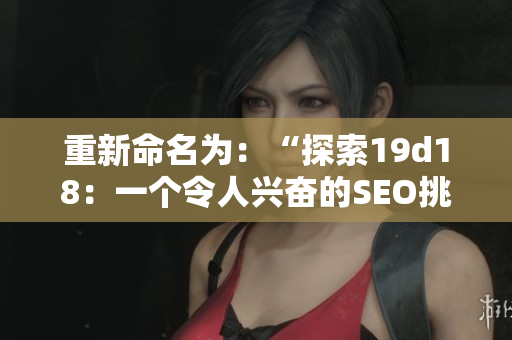 重新命名为：“探索19d18：一个令人兴奋的SEO挑战”