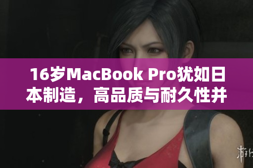 16岁MacBook Pro犹如日本制造，高品质与耐久性并存