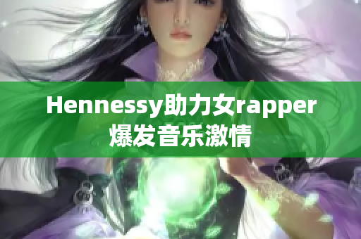 Hennessy助力女rapper爆发音乐激情