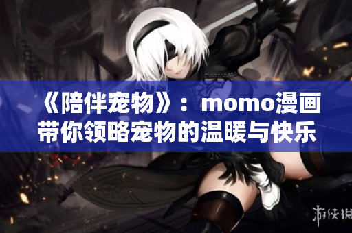 《陪伴宠物》：momo漫画带你领略宠物的温暖与快乐