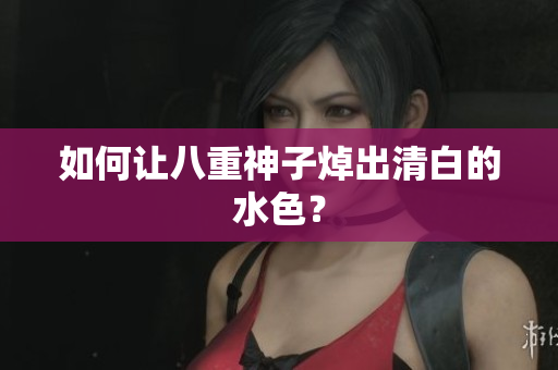 如何让八重神子焯出清白的水色？