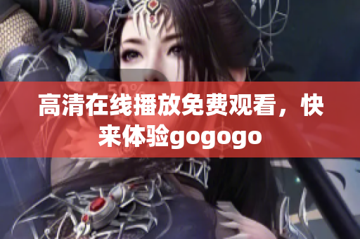 高清在线播放免费观看，快来体验gogogo