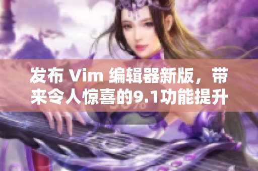 发布 Vim 编辑器新版，带来令人惊喜的9.1功能提升