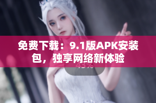 免费下载：9.1版APK安装包，独享网络新体验