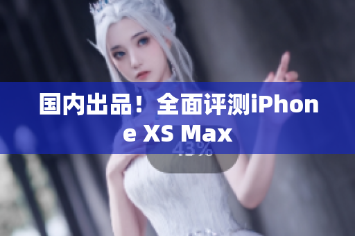 国内出品！全面评测iPhone XS Max