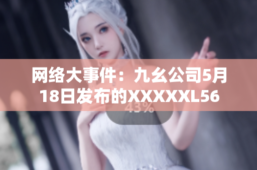 网络大事件：九幺公司5月18日发布的XXXXXL56
