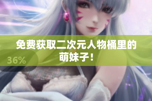 免费获取二次元人物桶里的萌妹子！