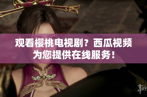 观看樱桃电视剧？西瓜视频为您提供在线服务！