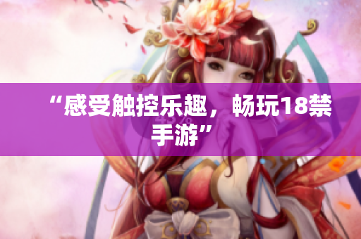 “感受触控乐趣，畅玩18禁手游”