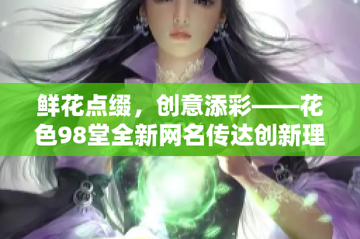 鲜花点缀，创意添彩——花色98堂全新网名传达创新理念