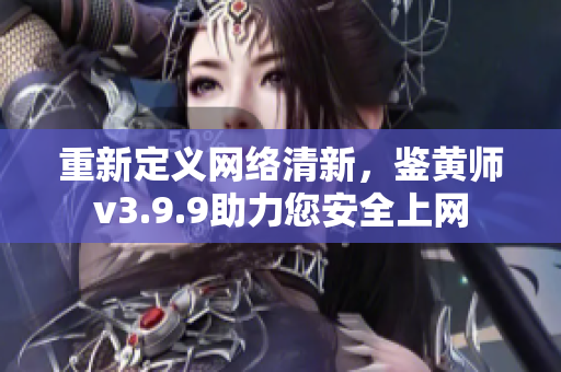 重新定义网络清新，鉴黄师v3.9.9助力您安全上网