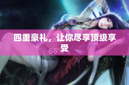 四重豪礼，让你尽享顶级享受