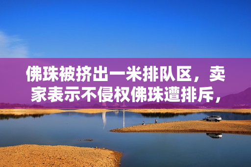 佛珠被挤出一米排队区，卖家表示不侵权佛珠遭排斥，卖家强调无侵权问题