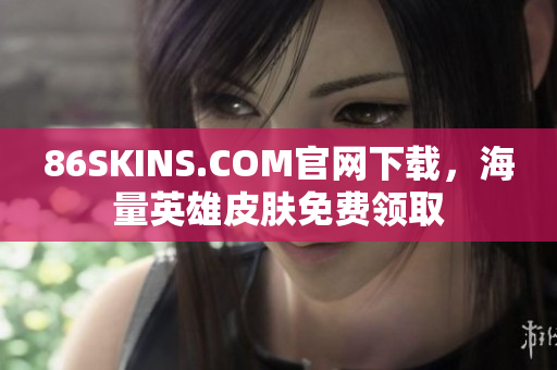 86SKINS.COM官网下载，海量英雄皮肤免费领取