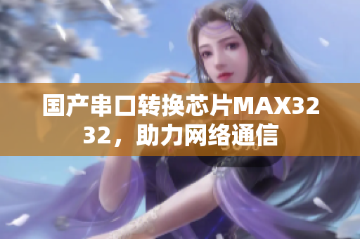 国产串口转换芯片MAX3232，助力网络通信