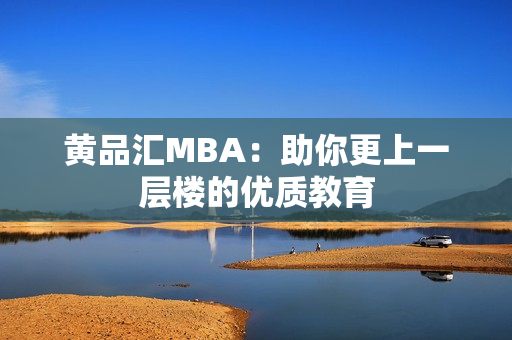 黄品汇MBA：助你更上一层楼的优质教育
