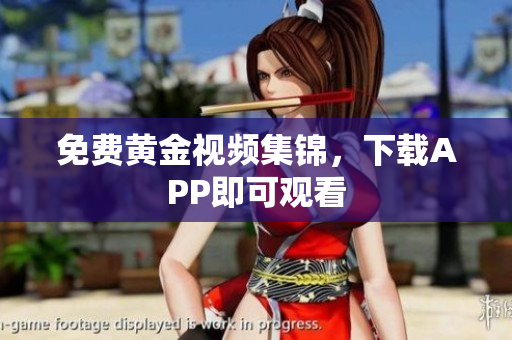 免费黄金视频集锦，下载APP即可观看