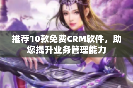 推荐10款免费CRM软件，助您提升业务管理能力