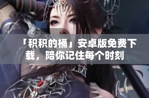「积积的桶」安卓版免费下载，陪你记住每个时刻