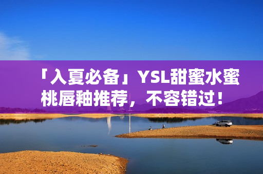 「入夏必备」YSL甜蜜水蜜桃唇釉推荐，不容错过！
