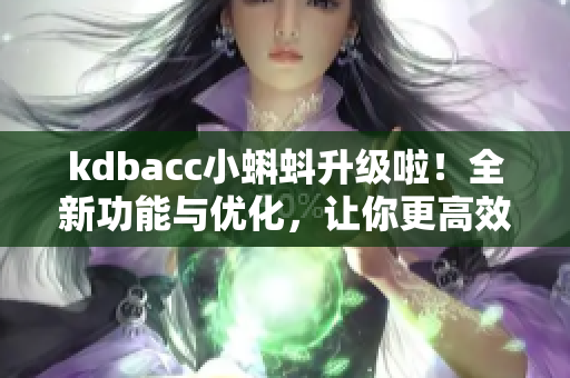 kdbacc小蝌蚪升级啦！全新功能与优化，让你更高效！