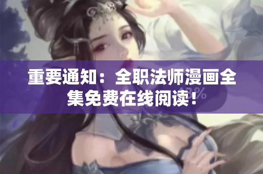 重要通知：全职法师漫画全集免费在线阅读！
