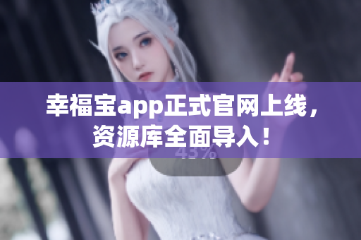 幸福宝app正式官网上线，资源库全面导入！