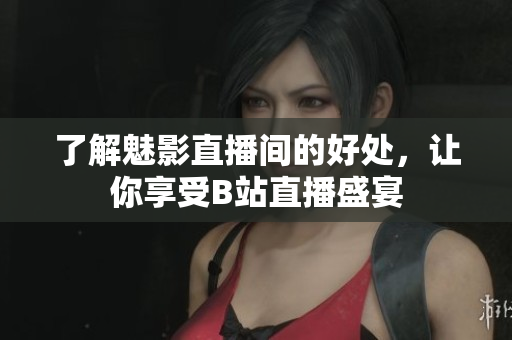 了解魅影直播间的好处，让你享受B站直播盛宴