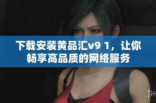下载安装黄品汇v9 1，让你畅享高品质的网络服务