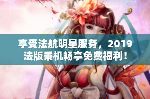 享受法航明星服务，2019法版乘机畅享免费福利！