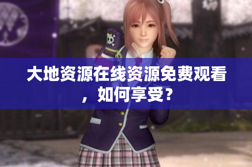 大地资源在线资源免费观看，如何享受？