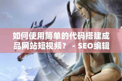 如何使用简单的代码搭建成品网站短视频？ - SEO编辑