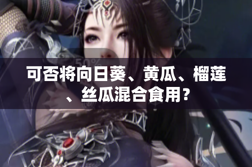 可否将向日葵、黄瓜、榴莲、丝瓜混合食用？