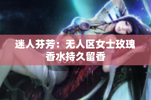 迷人芬芳：无人区女士玫瑰香水持久留香