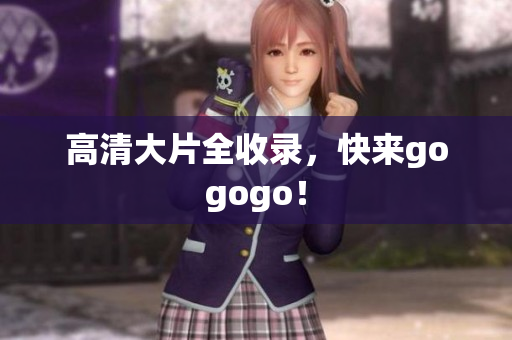 高清大片全收录，快来gogogo！
