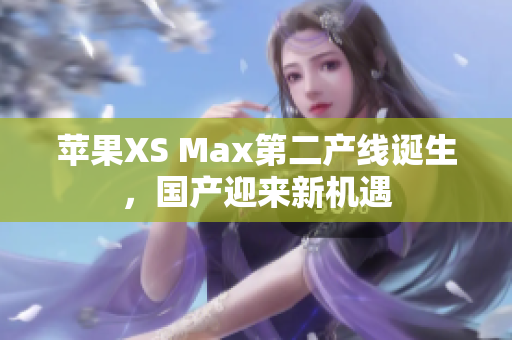 苹果XS Max第二产线诞生，国产迎来新机遇